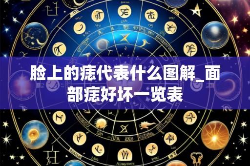 脸上的痣代表什么图解_面部痣好坏一览表
