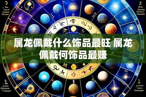 属龙佩戴什么饰品最旺 属龙佩戴何饰品最赚