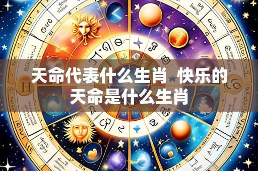 天命代表什么生肖 快乐的天命是什么生肖