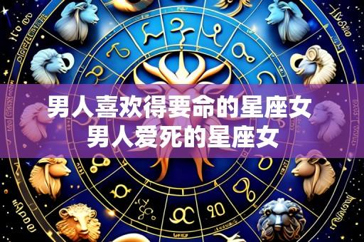 男人喜欢得要命的星座女 男人爱死的星座女