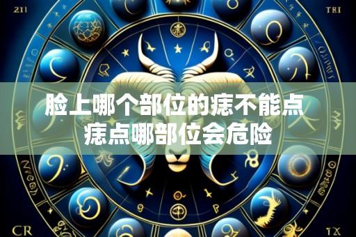 脸上哪个部位的痣不能点 痣点哪部位会危险