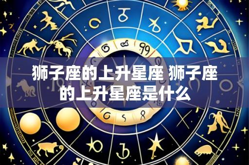 狮子座的上升星座 狮子座的上升星座是什么