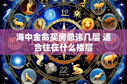 海中金命买房忌讳几层 适合住在什么楼层