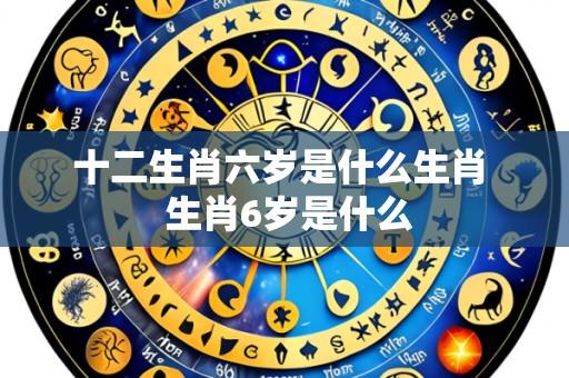 十二生肖六岁是什么生肖 生肖6岁是什么