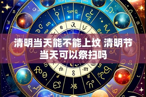 清明当天能不能上坟 清明节当天可以祭扫吗