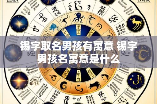 锡字取名男孩有寓意 锡字男孩名寓意是什么