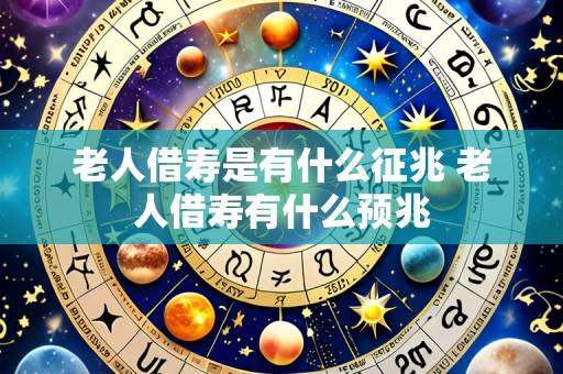 老人借寿是有什么征兆 老人借寿有什么预兆
