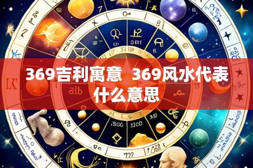 369吉利寓意 369风水代表什么意思