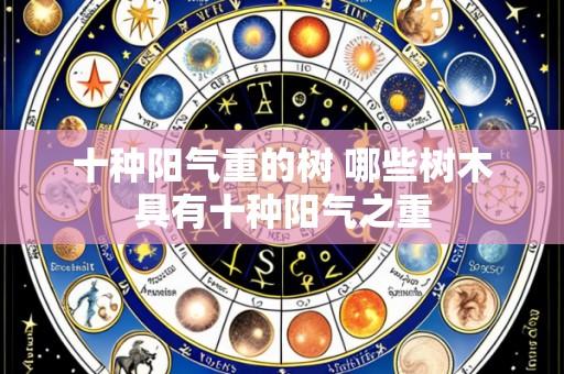 十种阳气重的树 哪些树木具有十种阳气之重