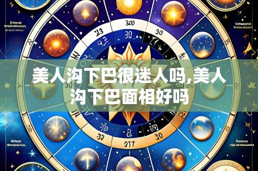 美人沟下巴很迷人吗,美人沟下巴面相好吗