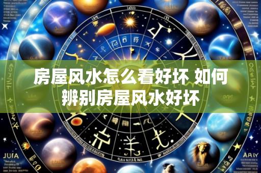 房屋风水怎么看好坏 如何辨别房屋风水好坏