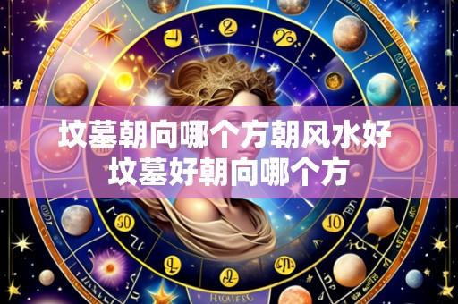 坟墓朝向哪个方朝风水好 坟墓好朝向哪个方