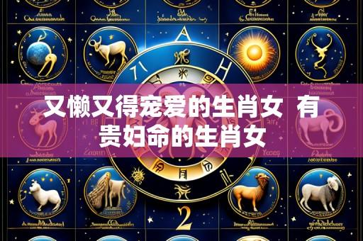 又懒又得宠爱的生肖女 有贵妇命的生肖女
