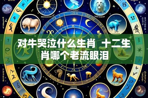 对牛哭泣什么生肖 十二生肖哪个老流眼泪