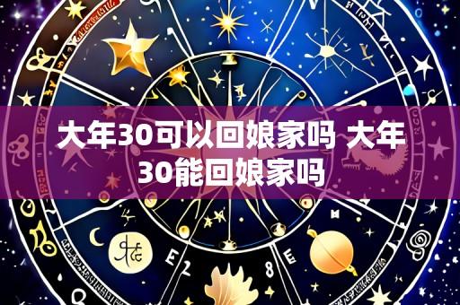 大年30可以回娘家吗 大年30能回娘家吗