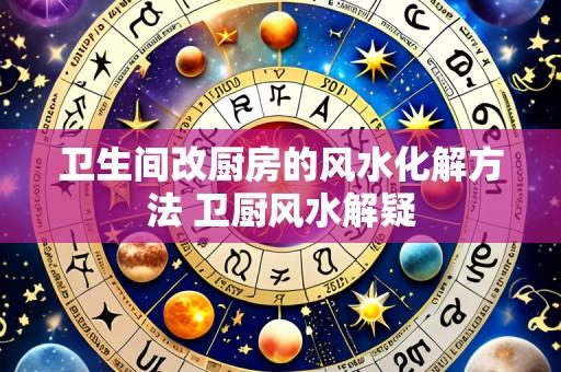 卫生间改厨房的风水化解方法 卫厨风水解疑