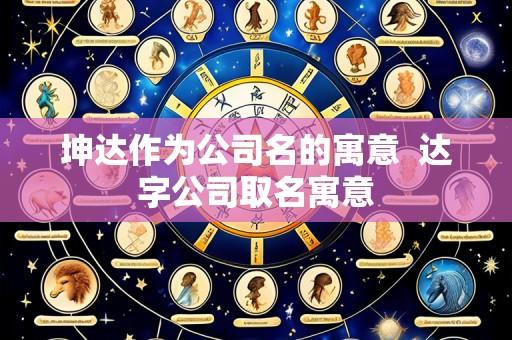 坤达作为公司名的寓意  达字公司取名寓意