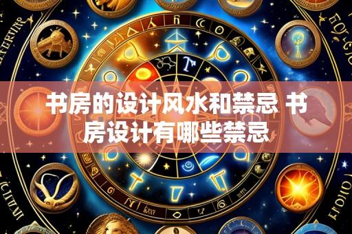 书房的设计风水和禁忌 书房设计有哪些禁忌