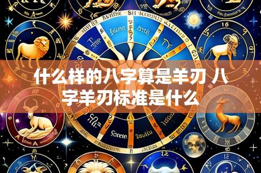 什么样的八字算是羊刃 八字羊刃标准是什么