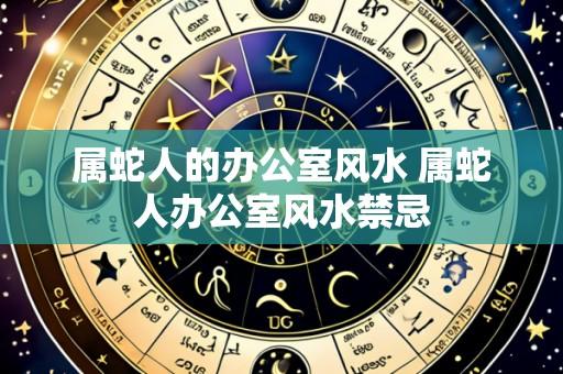属蛇人的办公室风水 属蛇人办公室风水禁忌
