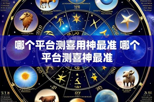 哪个平台测喜用神最准 哪个平台测喜神最准