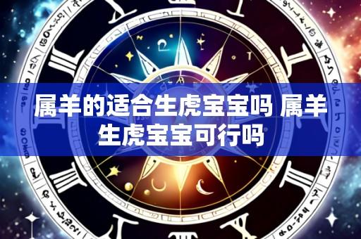 属羊的适合生虎宝宝吗 属羊生虎宝宝可行吗