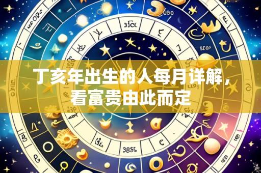 丁亥年出生的人每月详解,看富贵由此而定
