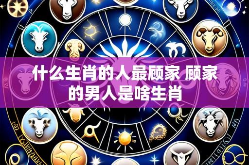 什么生肖的人最顾家 顾家的男人是啥生肖