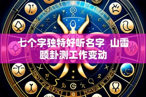 七个字独特好听名字 山雷颐卦测工作变动