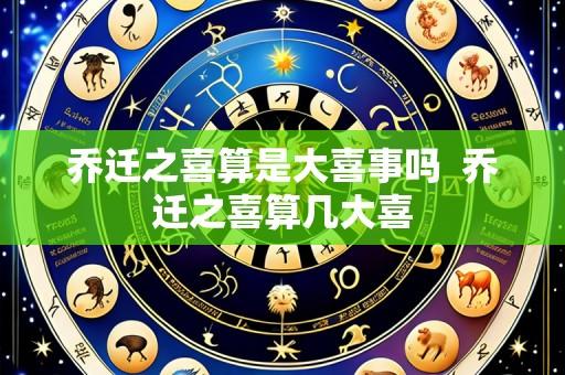 乔迁之喜算是大喜事吗  乔迁之喜算几大喜