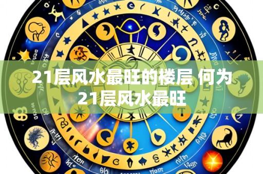 21层风水最旺的楼层 何为21层风水最旺