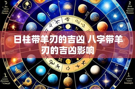 日柱带羊刃的吉凶 八字带羊刃的吉凶影响