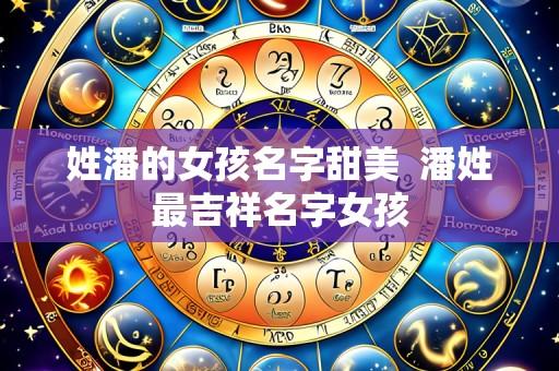姓潘的女孩名字甜美  潘姓最吉祥名字女孩