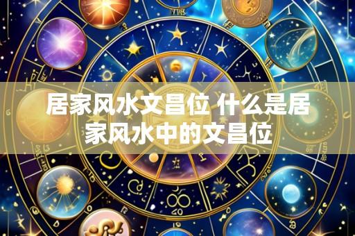 居家风水文昌位 什么是居家风水中的文昌位