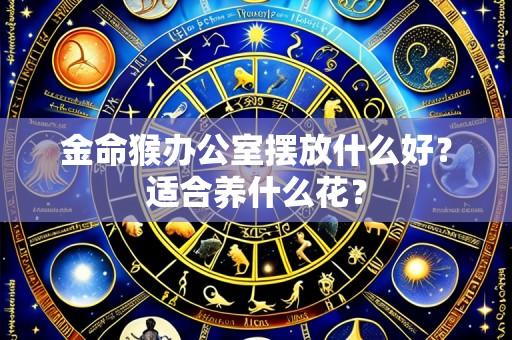 金命猴办公室摆放什么好？适合养什么花？