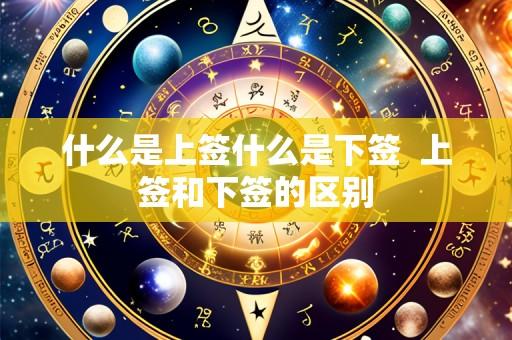 什么是上签什么是下签 上签和下签的区别