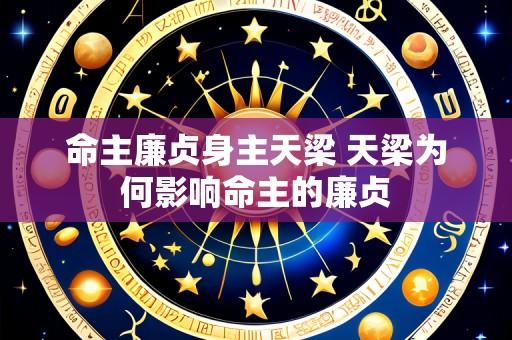 命主廉贞身主天梁 天梁为何影响命主的廉贞