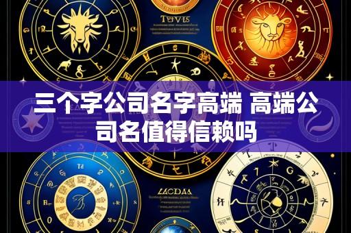 三个字公司名字高端 高端公司名值得信赖吗