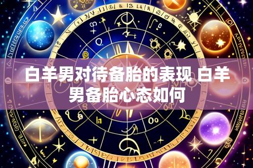 白羊男对待备胎的表现 白羊男备胎心态如何