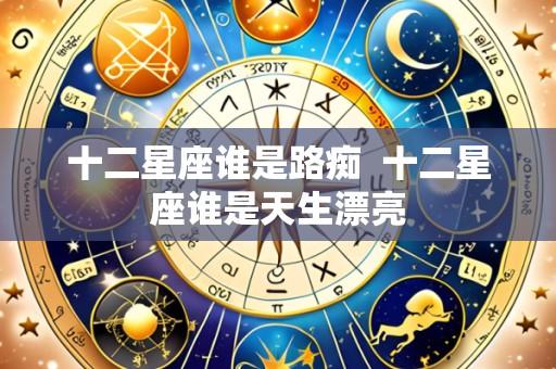 十二星座谁是路痴  十二星座谁是天生漂亮