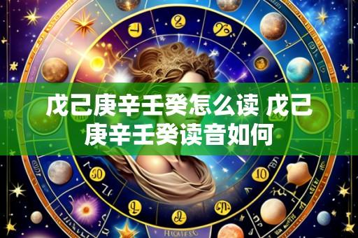 戊己庚辛壬癸怎么读 戊己庚辛壬癸读音如何