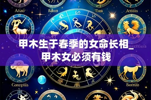 甲木生于春季的女命长相_甲木女必须有钱