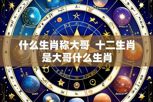 什么生肖称大哥  十二生肖是大哥什么生肖