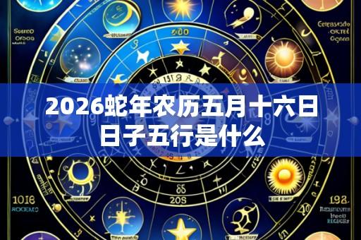 2026蛇年农历五月十六日日子五行是什么