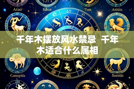 千年木摆放风水禁忌 千年木适合什么属相