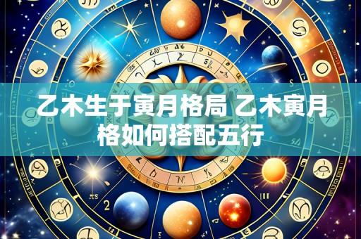 乙木生于寅月格局 乙木寅月格如何搭配五行