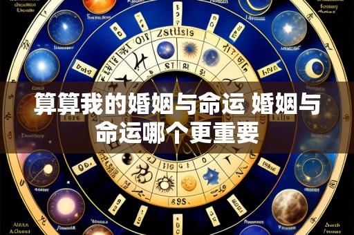 算算我的婚姻与命运 婚姻与命运哪个更重要