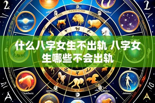 什么八字女生不出轨 八字女生哪些不会出轨