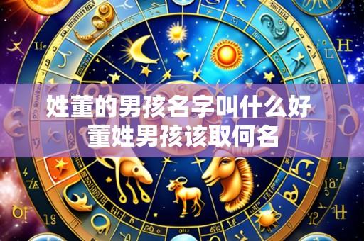姓董的男孩名字叫什么好 董姓男孩该取何名