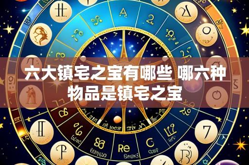 六大镇宅之宝有哪些 哪六种物品是镇宅之宝